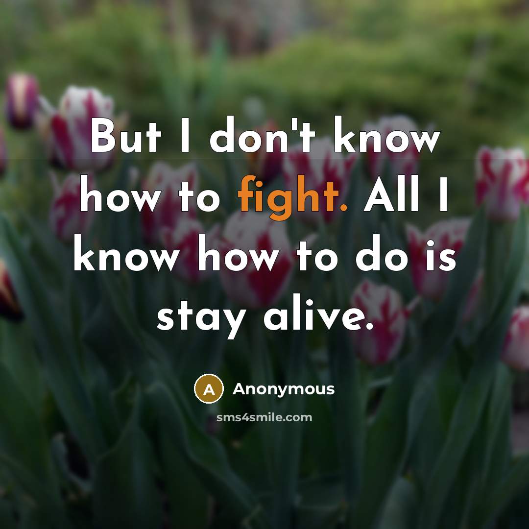 “But I don't know how to fight. All I know how to do is stay alive.” quote by Anonymous