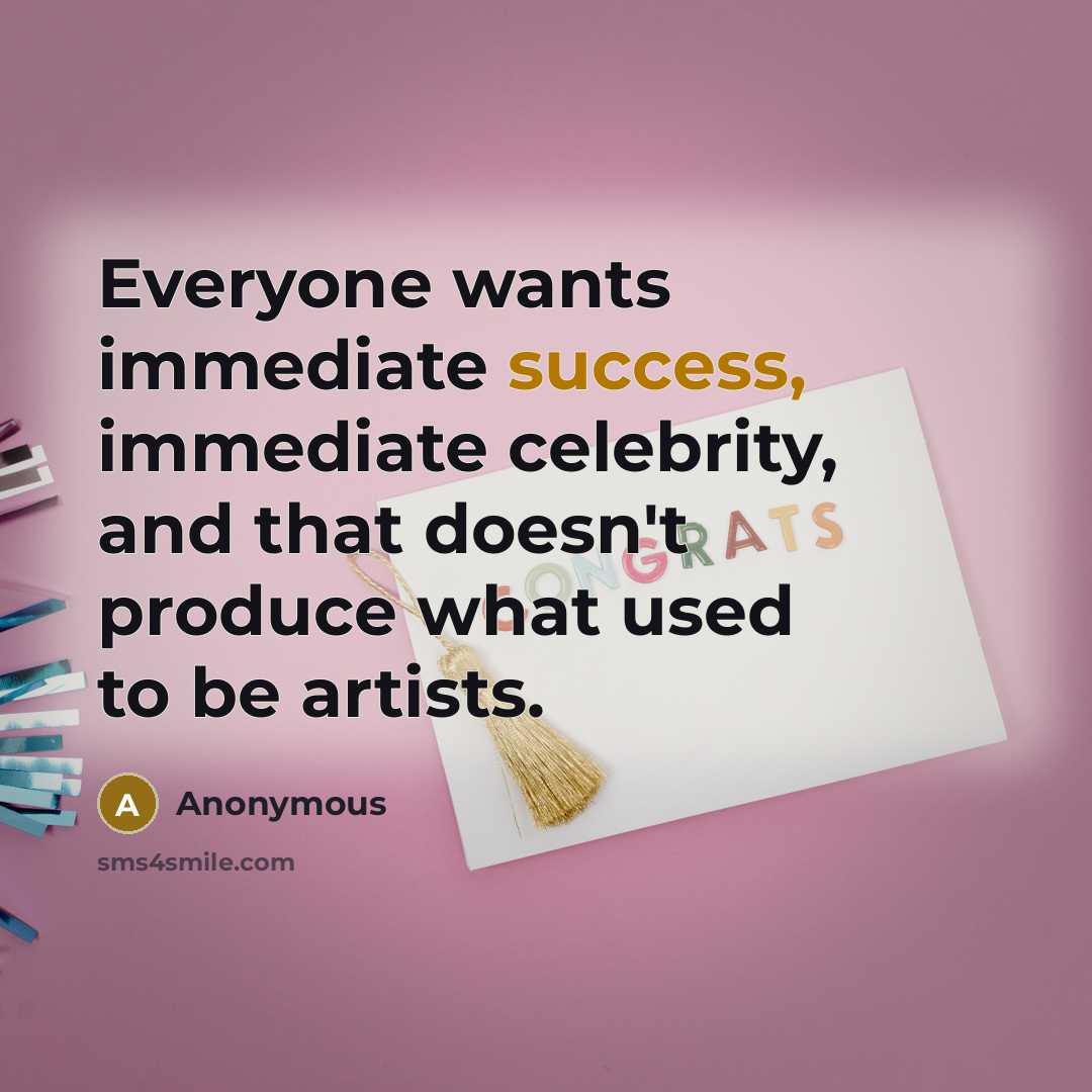 “Everyone wants immediate success, immediate celebrity, and that doesn't produce what used to be artists.” quote by Anonymous