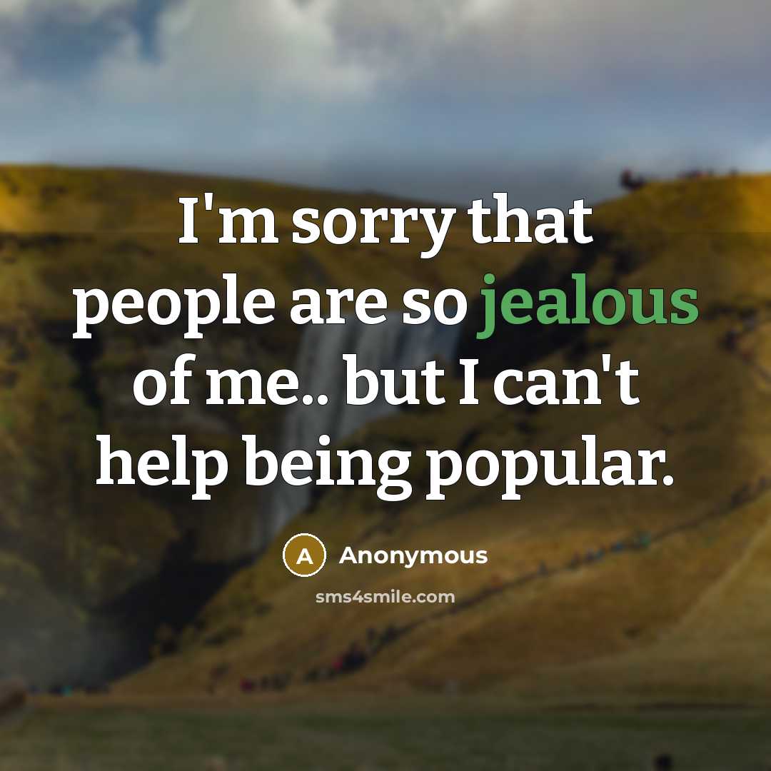 “I'm sorry that people are so jealous of me.. but I can't help being popular.” quote by Anonymous