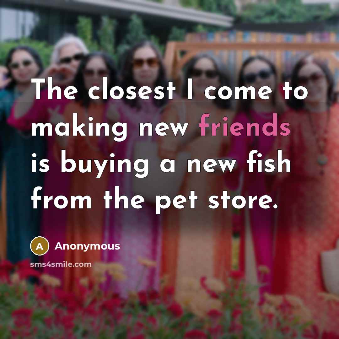 “The closest I come to making new friends is buying a new fish from the pet store.” quote by Anonymous