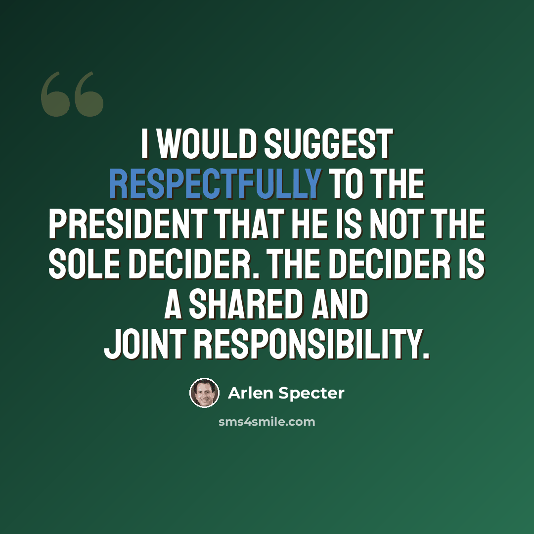 “I would suggest respectfully to the president that he is not the sole decider. The decider is a shared and joint responsibility.” quote by Arlen Specter
