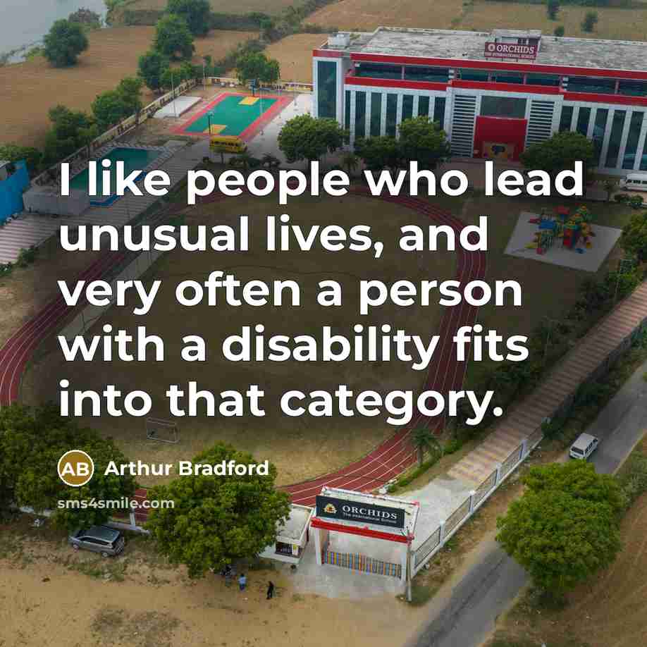 “I like people who lead unusual lives, and very often a person with a disability fits into that category.” quote by Arthur Bradford