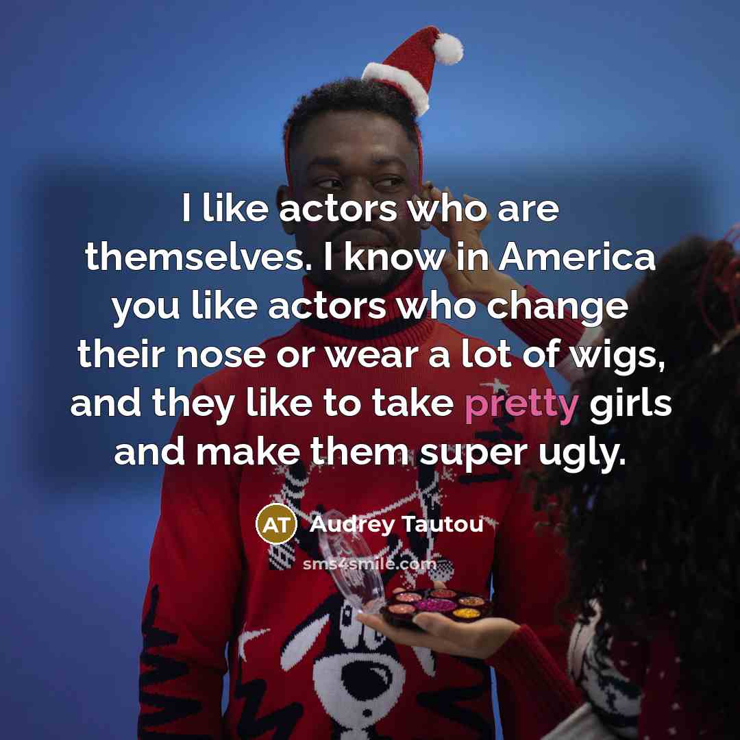 “I like actors who are themselves. I know in America you like actors who change their nose or wear a lot of wigs, and they like to take pretty girls and make them super ugly.” quote by Audrey Tautou