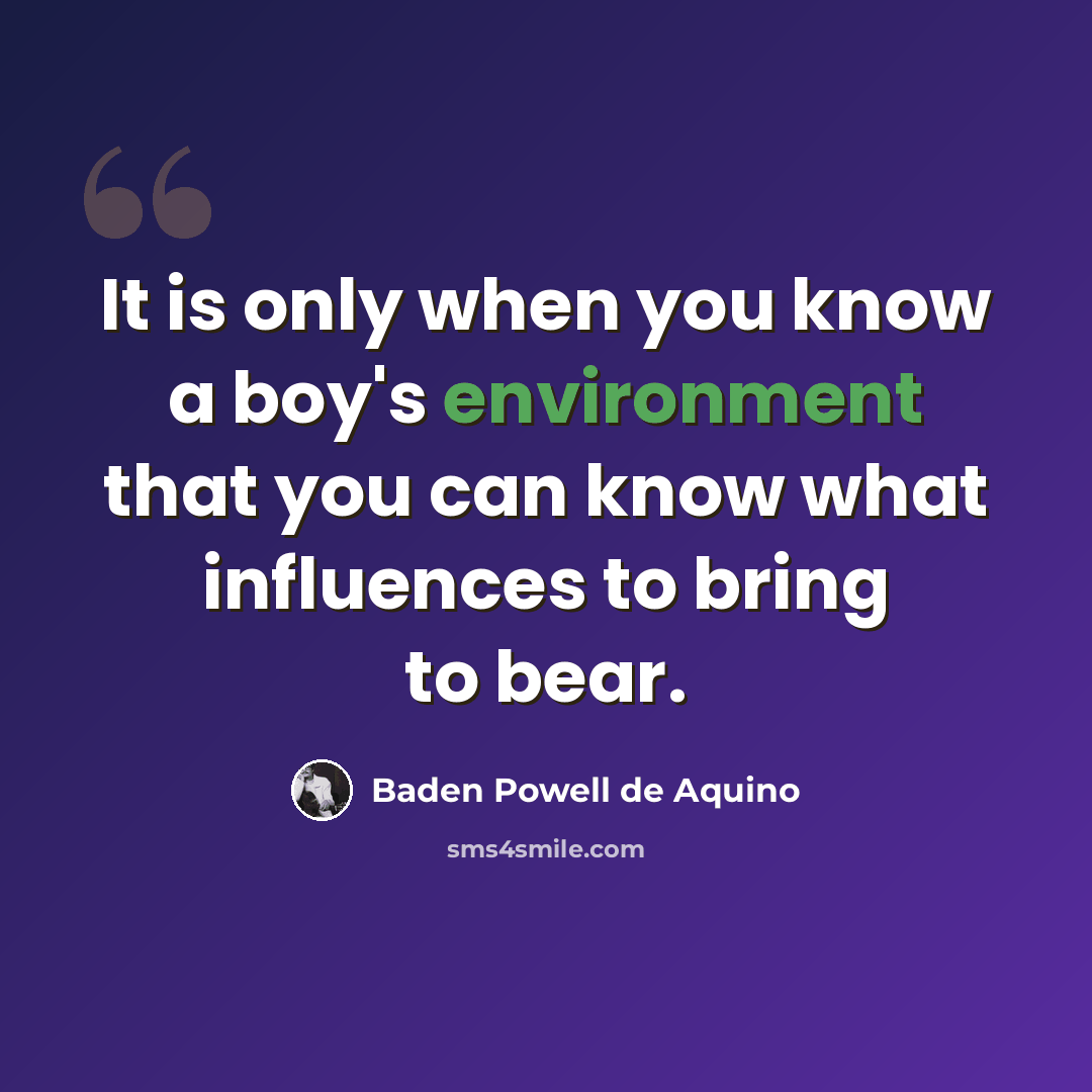 “It is only when you know a boy's environment that you can know what influences to bring to bear.” quote by Baden Powell de Aquino