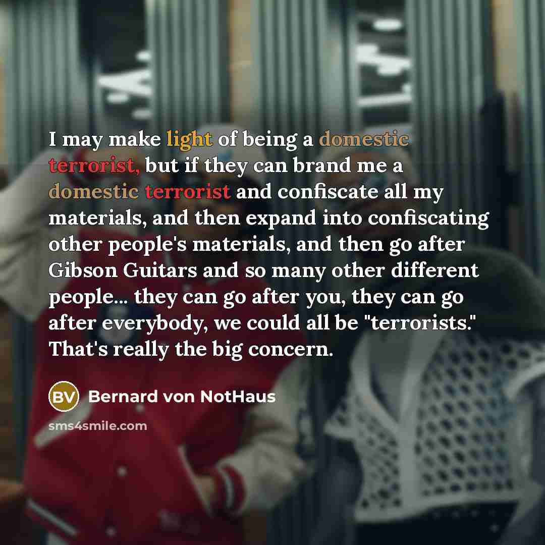 “I may make light of being a domestic terrorist, but if they can brand me a domestic terrorist and confiscate all my materials, and then expand into confiscating other people's materials, and then go after Gibson Guitars and so many other different people... they can go after you, they can go after…” quote by Bernard von NotHaus