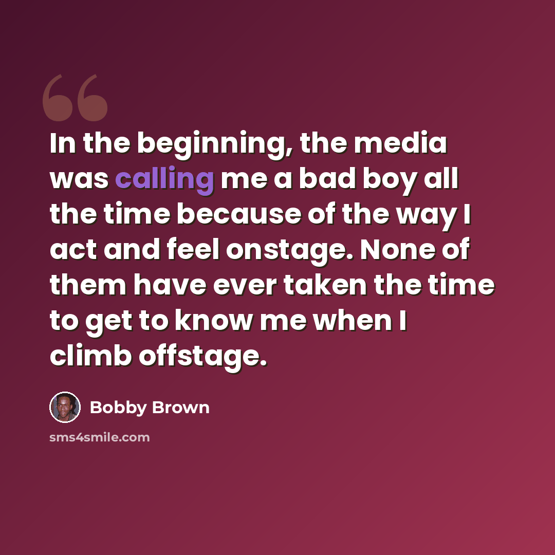 “In the beginning, the media was calling me a bad boy all the time because of the way I act and feel onstage. None of them have ever taken the time to get to know me when I climb offstage.” quote by Bobby Brown