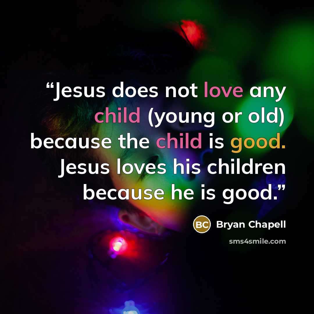 “Jesus does not love any child (young or old) because the child is good. Jesus loves his children because he is good.” quote by Bryan Chapell