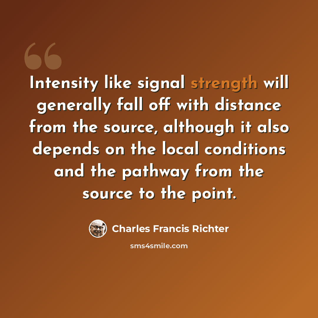 “Intensity like signal strength will generally fall off with distance from the source, although it also depends on the local conditions and the pathway from the source to the point.” quote by Charles Francis Richter