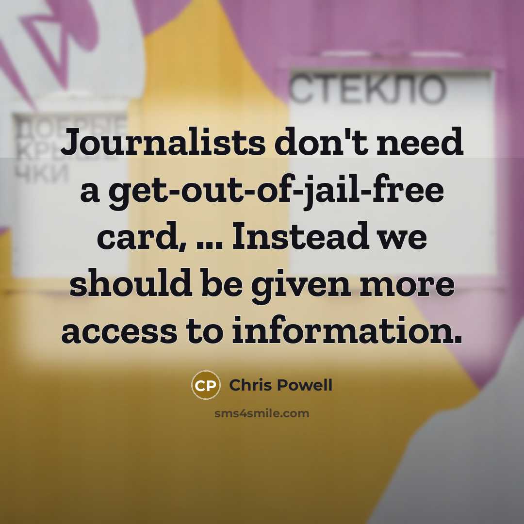 “Journalists don't need a get-out-of-jail-free card, ... Instead we should be given more access to information.” quote by Chris Powell