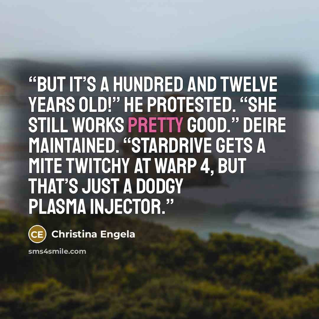 “But it’s a hundred and twelve years old!” He protested. “She still works pretty good.” Deire maintained. “Stardrive gets a mite twitchy at warp 4, but that’s just a dodgy plasma injector.” quote by Christina Engela