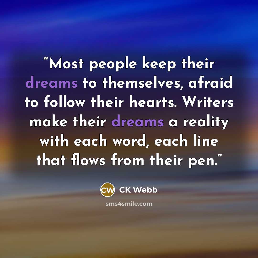 “Most people keep their dreams to themselves, afraid to follow their hearts. Writers make their dreams a reality with each word, each line that flows from their pen.” quote by CK Webb