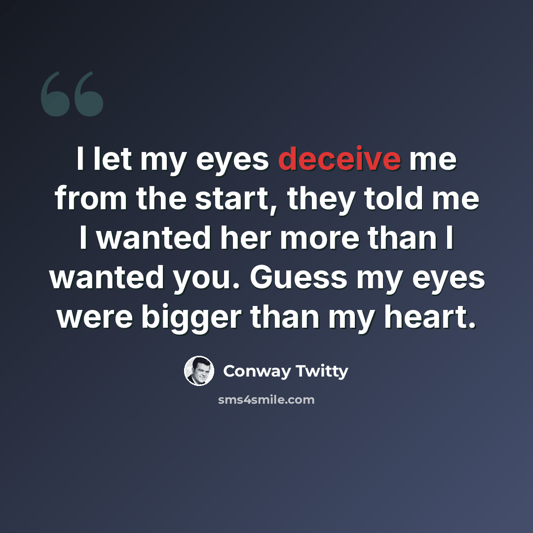 “I let my eyes deceive me from the start, they told me I wanted her more than I wanted you. Guess my eyes were bigger than my heart.” quote by Conway Twitty