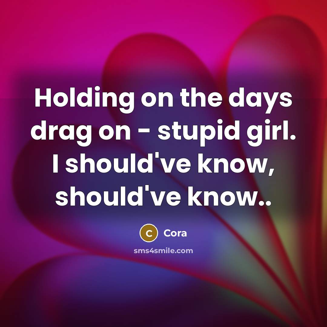 “Holding on the days drag on - stupid girl. I should've know, should've know..” quote by Cora