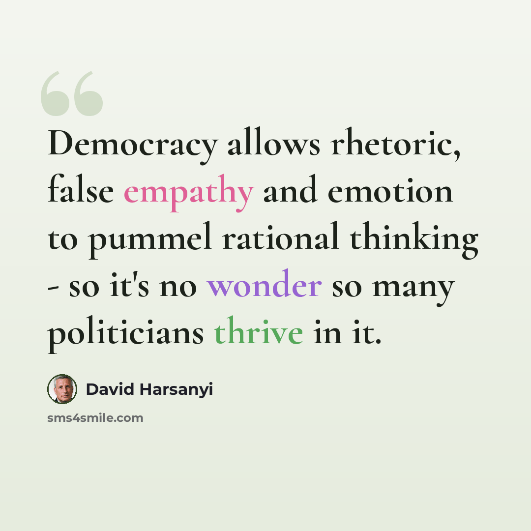“Democracy allows rhetoric, false empathy and emotion to pummel rational thinking - so it's no wonder so many politicians thrive in it.” quote by David Harsanyi