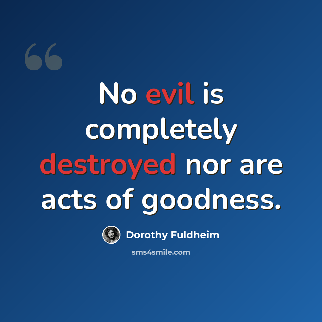 “No evil is completely destroyed nor are acts of goodness.” quote by Dorothy Fuldheim