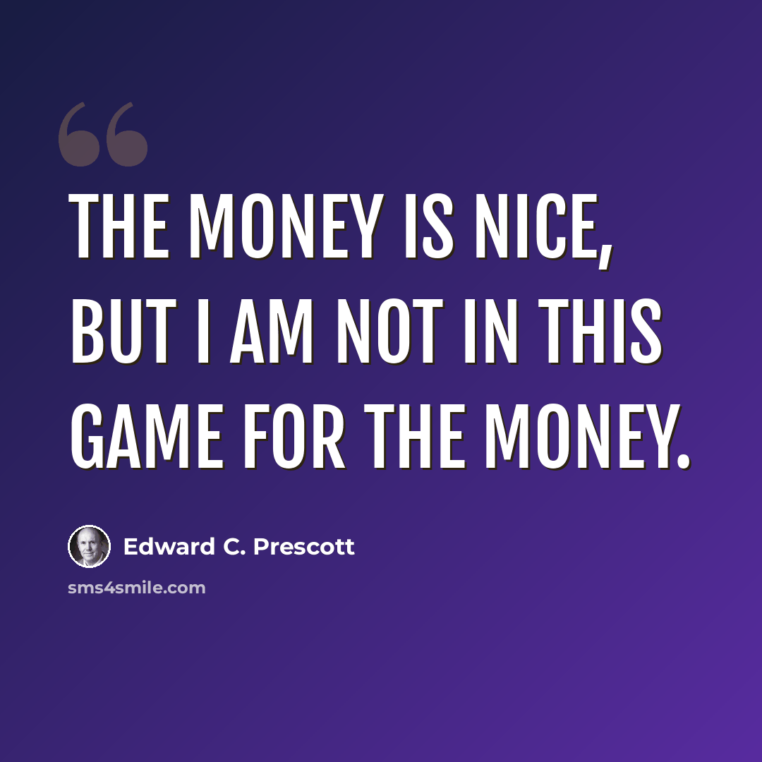 “The money is nice, but I am not in this game for the money.” quote by Edward C. Prescott