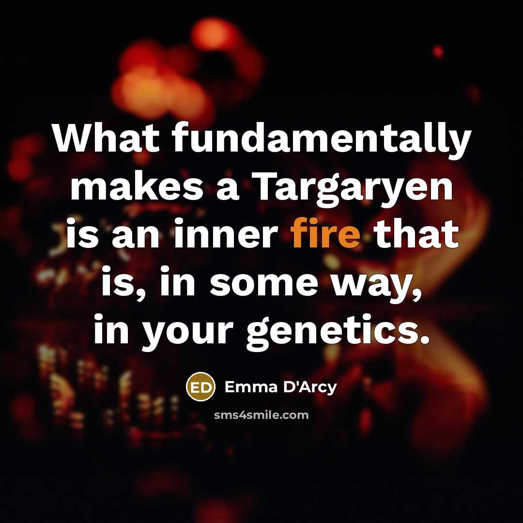 “What fundamentally makes a Targaryen is an inner fire that is, in some way, in your genetics.” quote by Emma D'Arcy