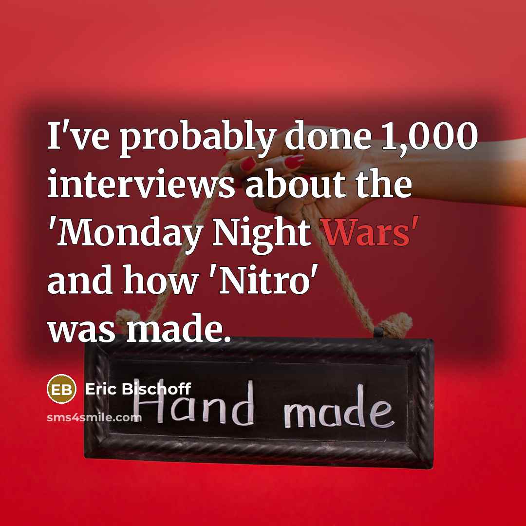 “I've probably done 1,000 interviews about the 'Monday Night Wars' and how 'Nitro' was made.” quote by Eric Bischoff
