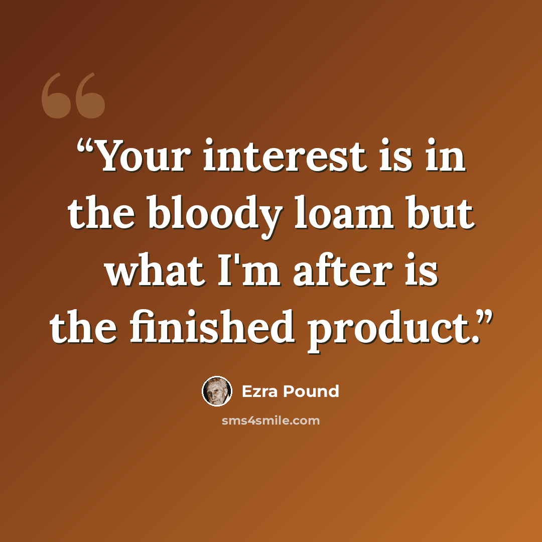 “Your interest is in the bloody loam but what I'm after is the finished product.” quote by Ezra Pound