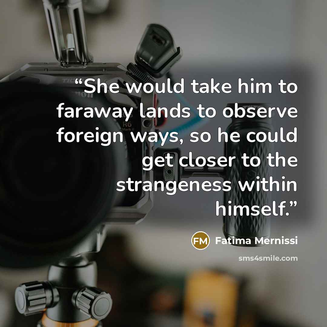 “She would take him to faraway lands to observe foreign ways, so he could get closer to the strangeness within himself.” quote by Fatima Mernissi