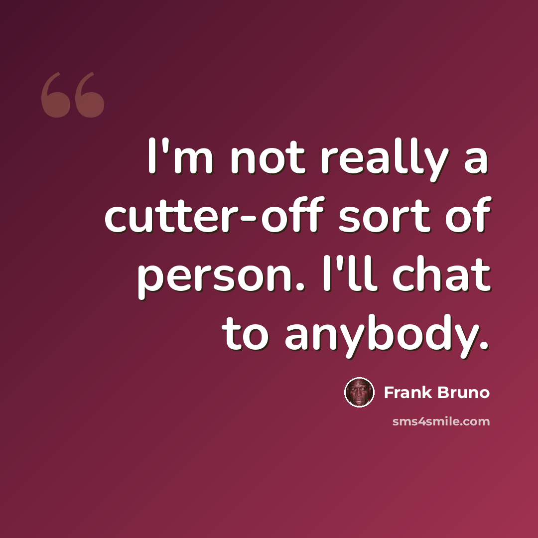“I'm not really a cutter-off sort of person. I'll chat to anybody.” quote by Frank Bruno