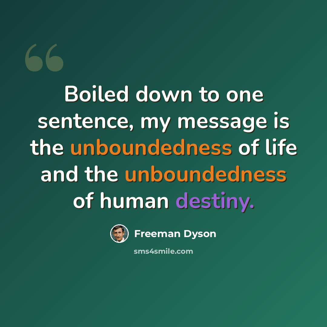 “Boiled down to one sentence, my message is the unboundedness of life and the unboundedness of human destiny.” quote by Freeman Dyson