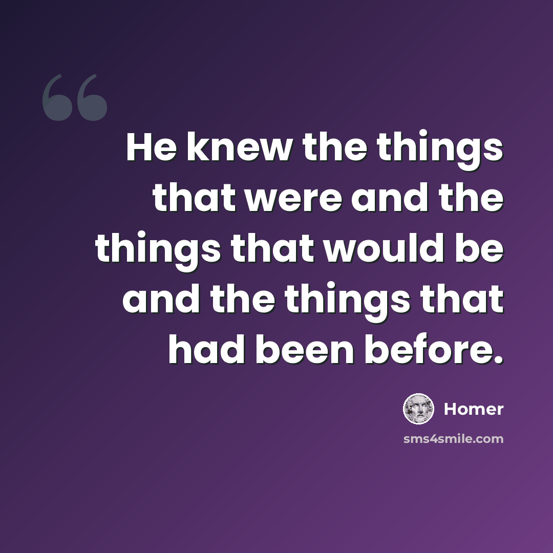 “He knew the things that were and the things that would be and the things that had been before.” quote by Homer