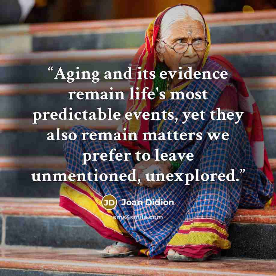 “Aging and its evidence remain life's most predictable events, yet they also remain matters we prefer to leave unmentioned, unexplored.” quote by Joan Didion