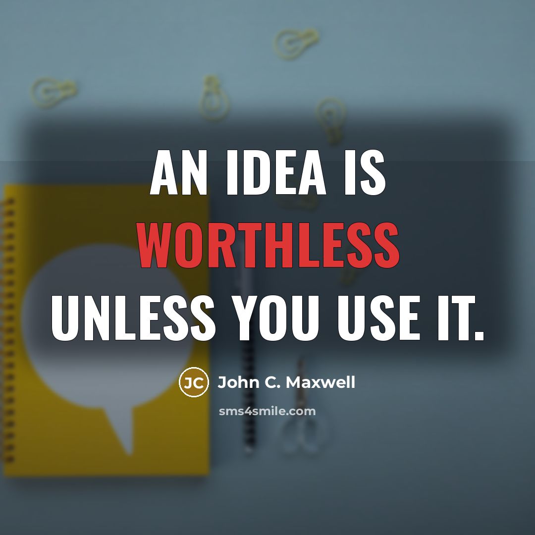 “An idea is worthless unless you use it.” quote by John C. Maxwell