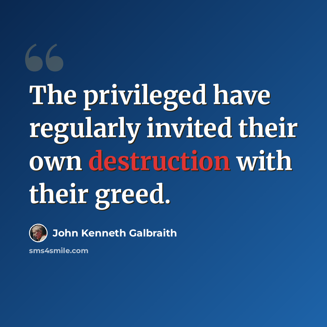 “The privileged have regularly invited their own destruction with their greed.” quote by John Kenneth Galbraith