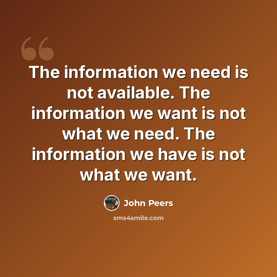 “The information we need is not available. The information we want is not what we need. The information we have is not what we want.” quote by John Peers