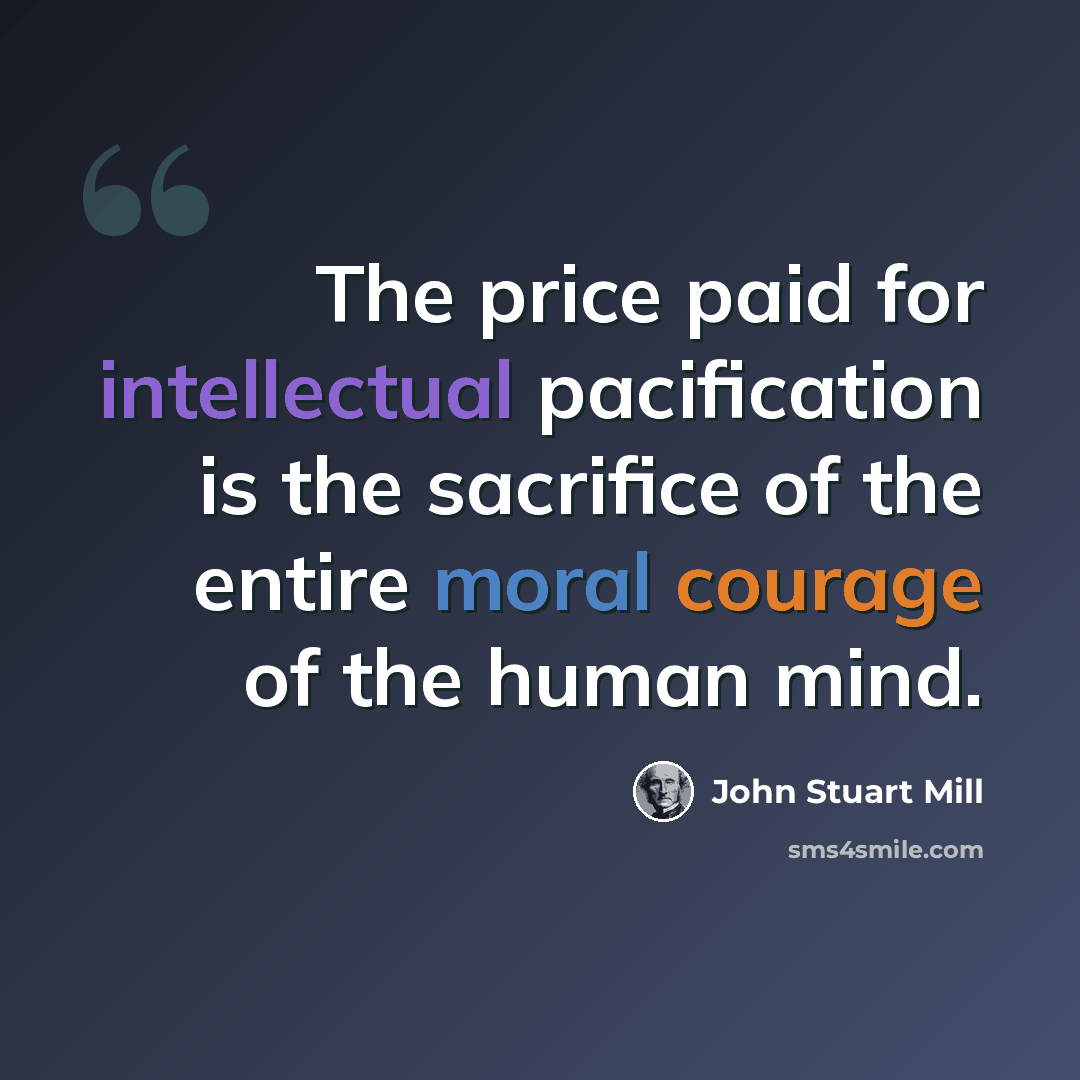 “The price paid for intellectual pacification is the sacrifice of the entire moral courage of the human mind.” quote by John Stuart Mill