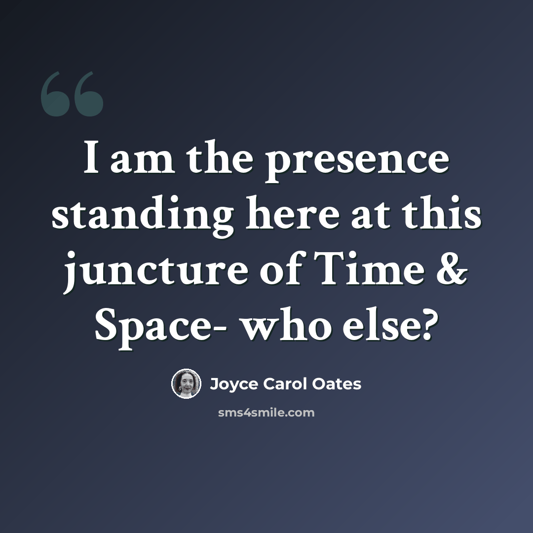“I am the presence standing here at this juncture of Time & Space- who else?” quote by Joyce Carol Oates