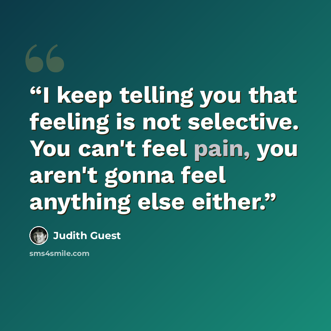 “I keep telling you that feeling is not selective. You can't feel pain, you aren't gonna feel anything else either.” quote by Judith Guest