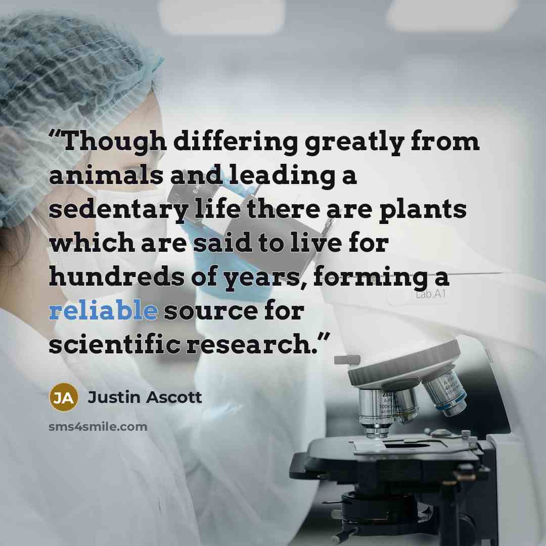 “Though differing greatly from animals and leading a sedentary life there are plants which are said to live for hundreds of years, forming a reliable source for scientific research.” quote by Justin Ascott