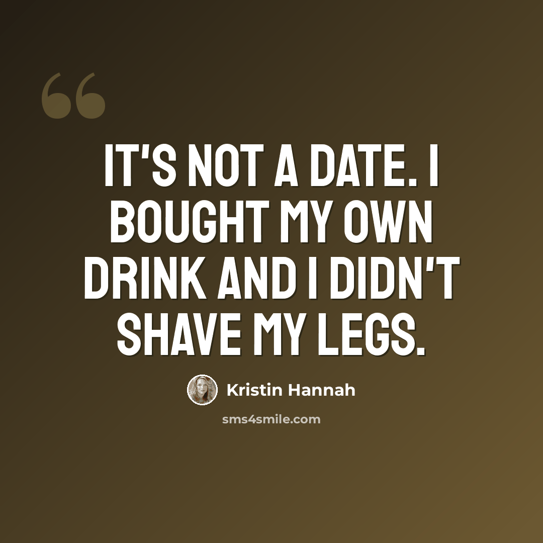 “It's not a date. I bought my own drink and I didn't shave my legs.” quote by Kristin Hannah