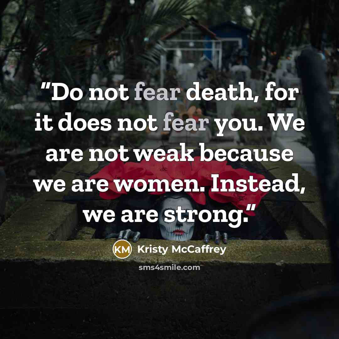 “Do not fear death, for it does not fear you. We are not weak because we are women. Instead, we are strong.” quote by Kristy McCaffrey