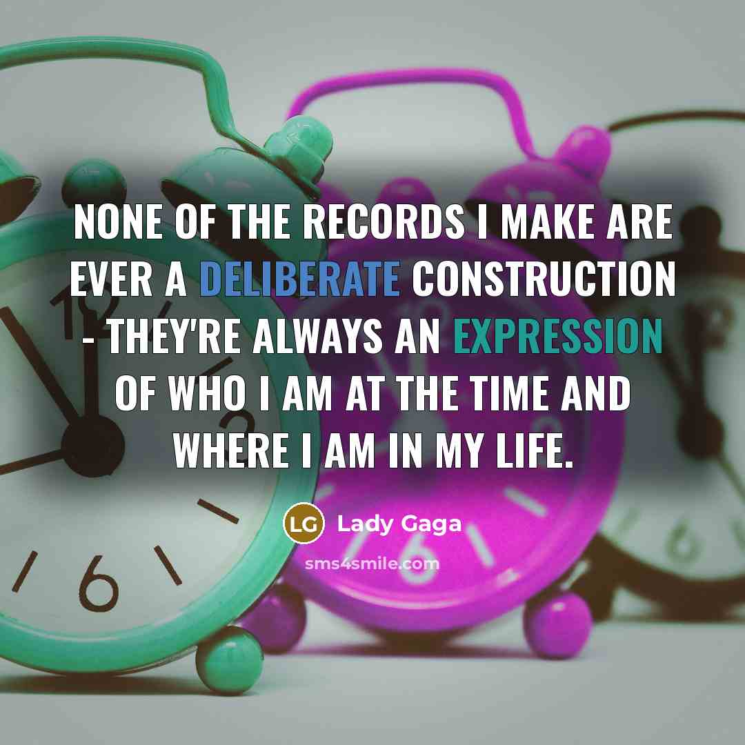 “None of the records I make are ever a deliberate construction - they're always an expression of who I am at the time and where I am in my life.” quote by Lady Gaga
