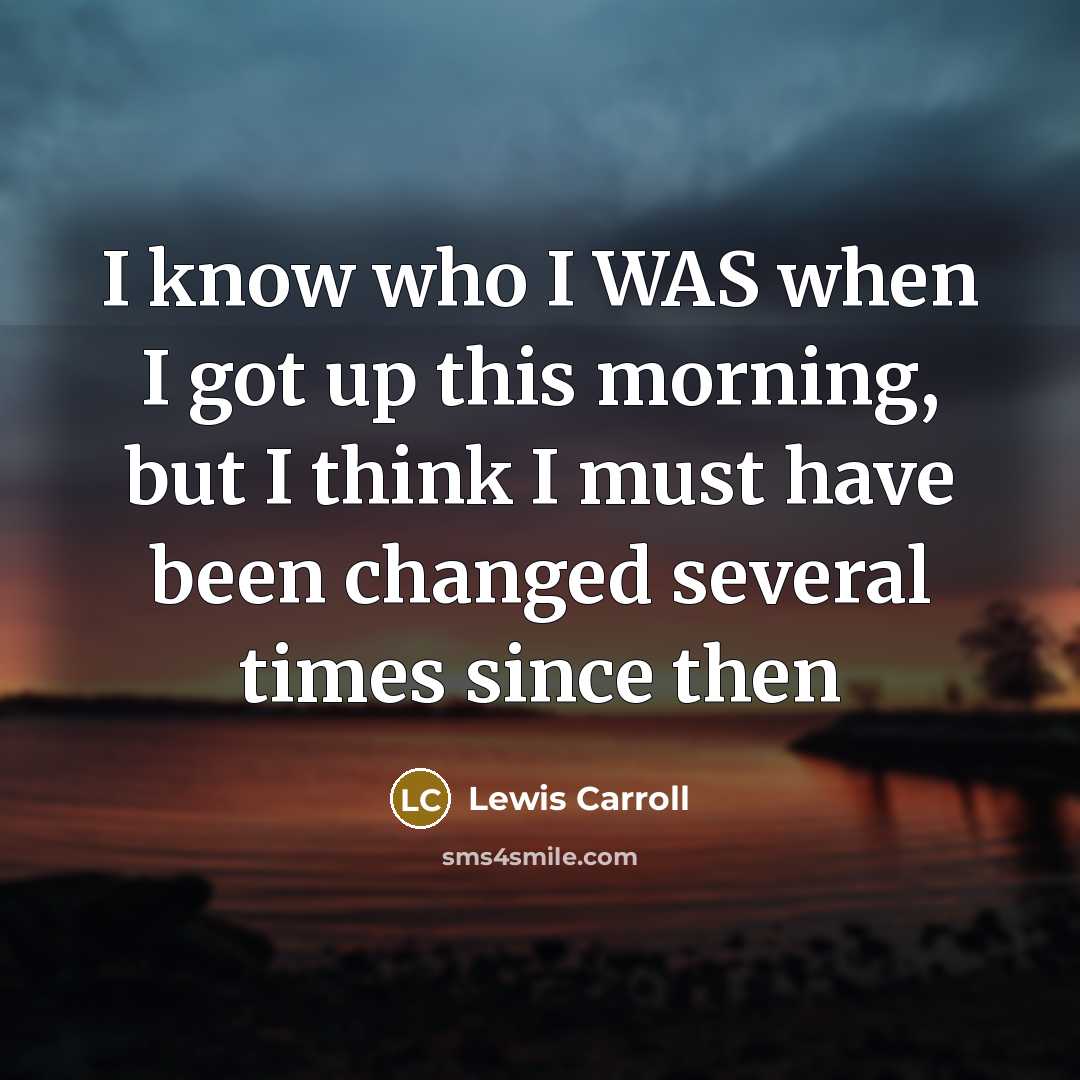 “I know who I WAS when I got up this morning, but I think I must have been changed several times since then” quote by Lewis Carroll