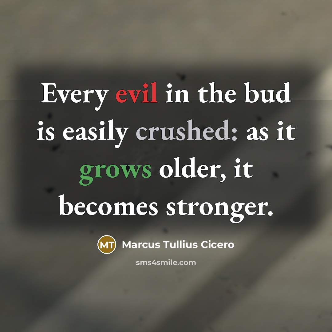 “Every evil in the bud is easily crushed: as it grows older, it becomes stronger.” quote by Marcus Tullius Cicero