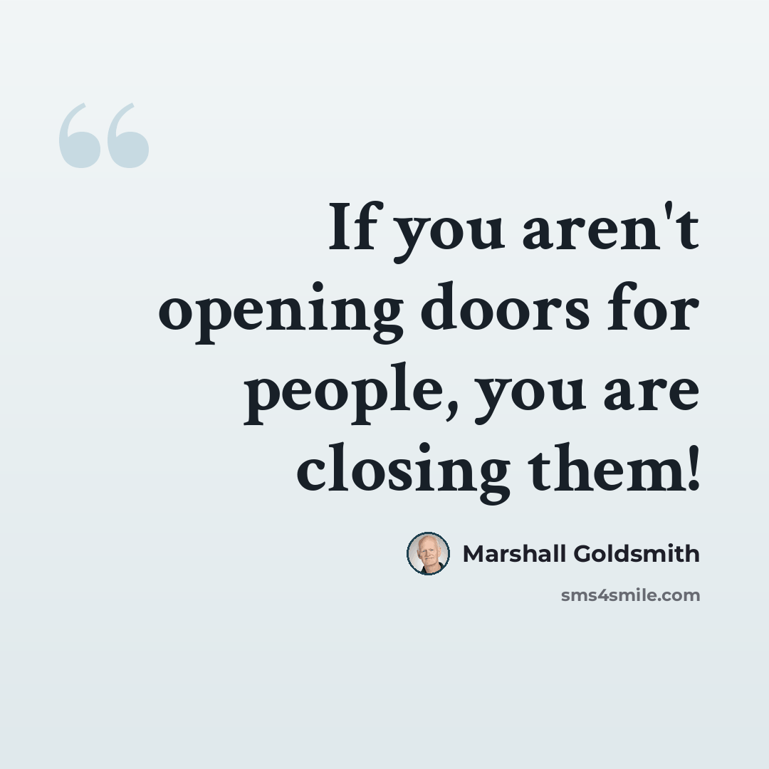 “If you aren't opening doors for people, you are closing them!” quote by Marshall Goldsmith