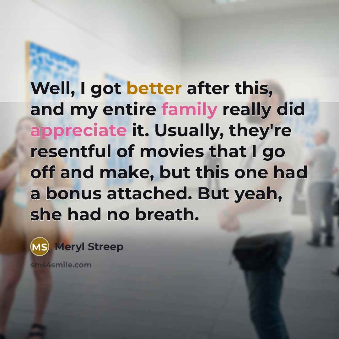 “Well, I got better after this, and my entire family really did appreciate it. Usually, they're resentful of movies that I go off and make, but this one had a bonus attached. But yeah, she had no breath.” quote by Meryl Streep