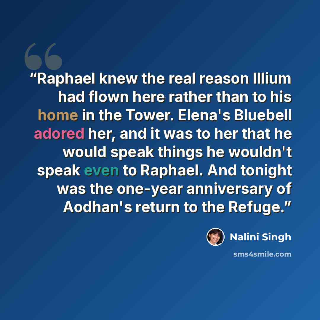 “Raphael knew the real reason Illium had flown here rather than to his home in the Tower. Elena's Bluebell adored her, and it was to her that he would speak things he wouldn't speak even to Raphael. And tonight was the one-year anniversary of Aodhan's return to the Refuge.” quote by Nalini Singh