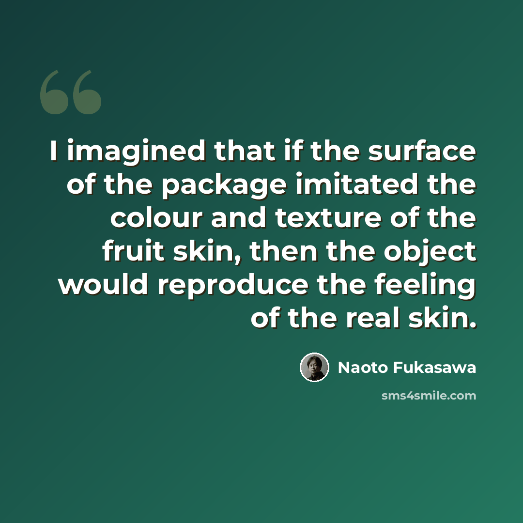 “I imagined that if the surface of the package imitated the colour and texture of the fruit skin, then the object would reproduce the feeling of the real skin.” quote by Naoto Fukasawa