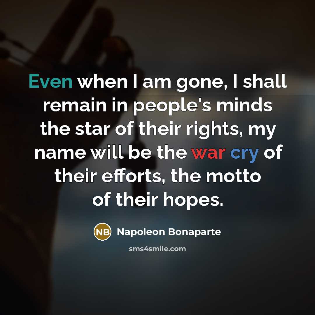 “Even when I am gone, I shall remain in people's minds the star of their rights, my name will be the war cry of their efforts, the motto of their hopes.” quote by Napoleon Bonaparte
