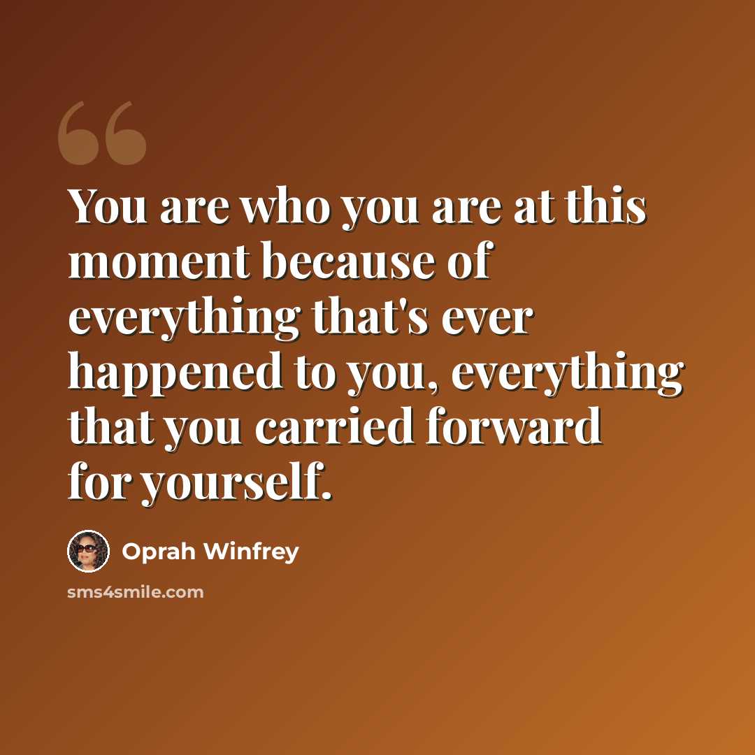 “You are who you are at this moment because of everything that's ever happened to you, everything that you carried forward for yourself.” quote by Oprah Winfrey
