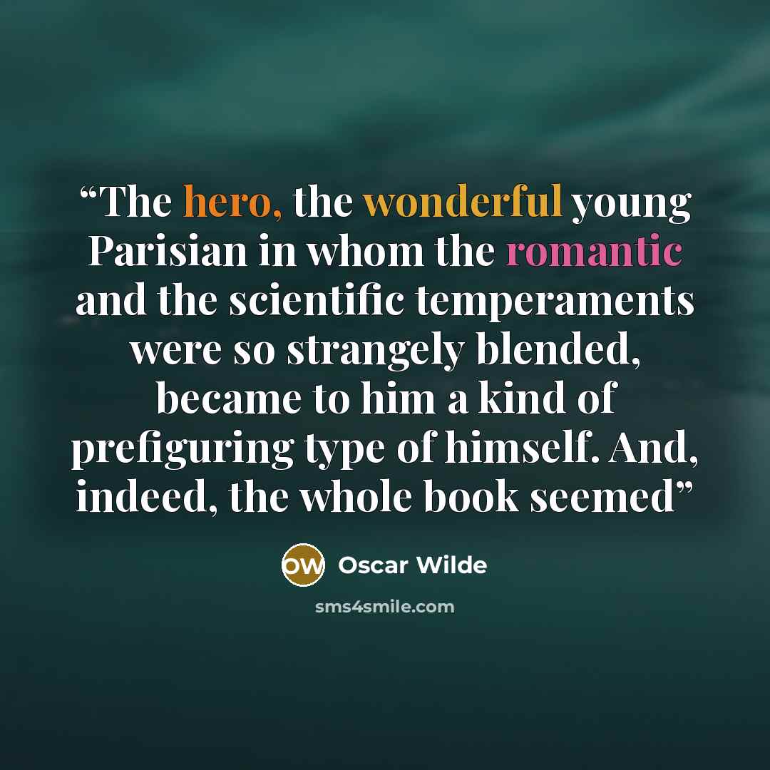 “The hero, the wonderful young Parisian in whom the romantic and the scientific temperaments were so strangely blended, became to him a kind of prefiguring type of himself. And, indeed, the whole book seemed” quote by Oscar Wilde