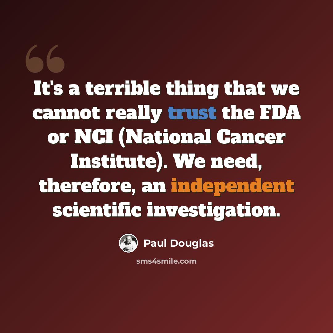 “It's a terrible thing that we cannot really trust the FDA or NCI (National Cancer Institute). We need, therefore, an independent scientific investigation.” quote by Paul Douglas