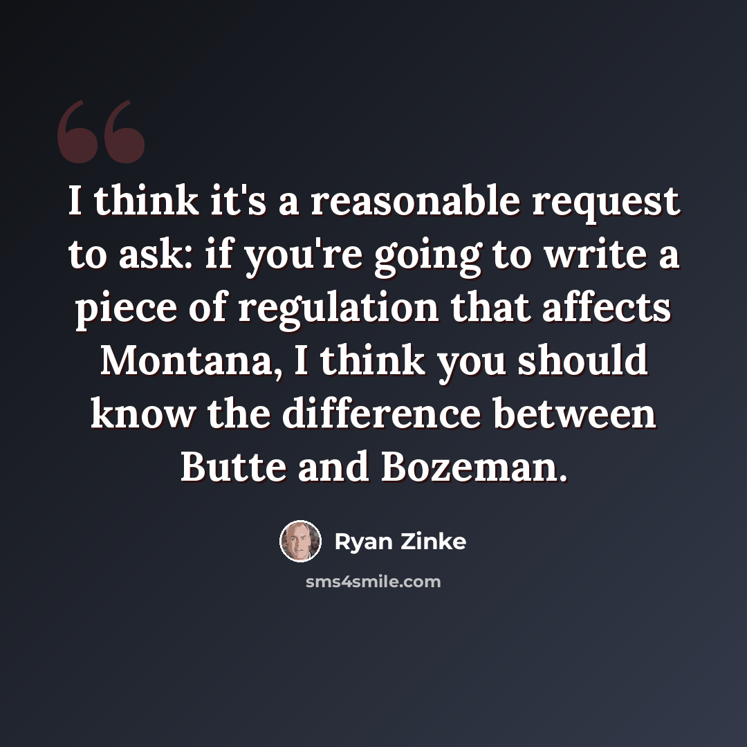 “I think it's a reasonable request to ask: if you're going to write a piece of regulation that affects Montana, I think you should know the difference between Butte and Bozeman.” quote by Ryan Zinke