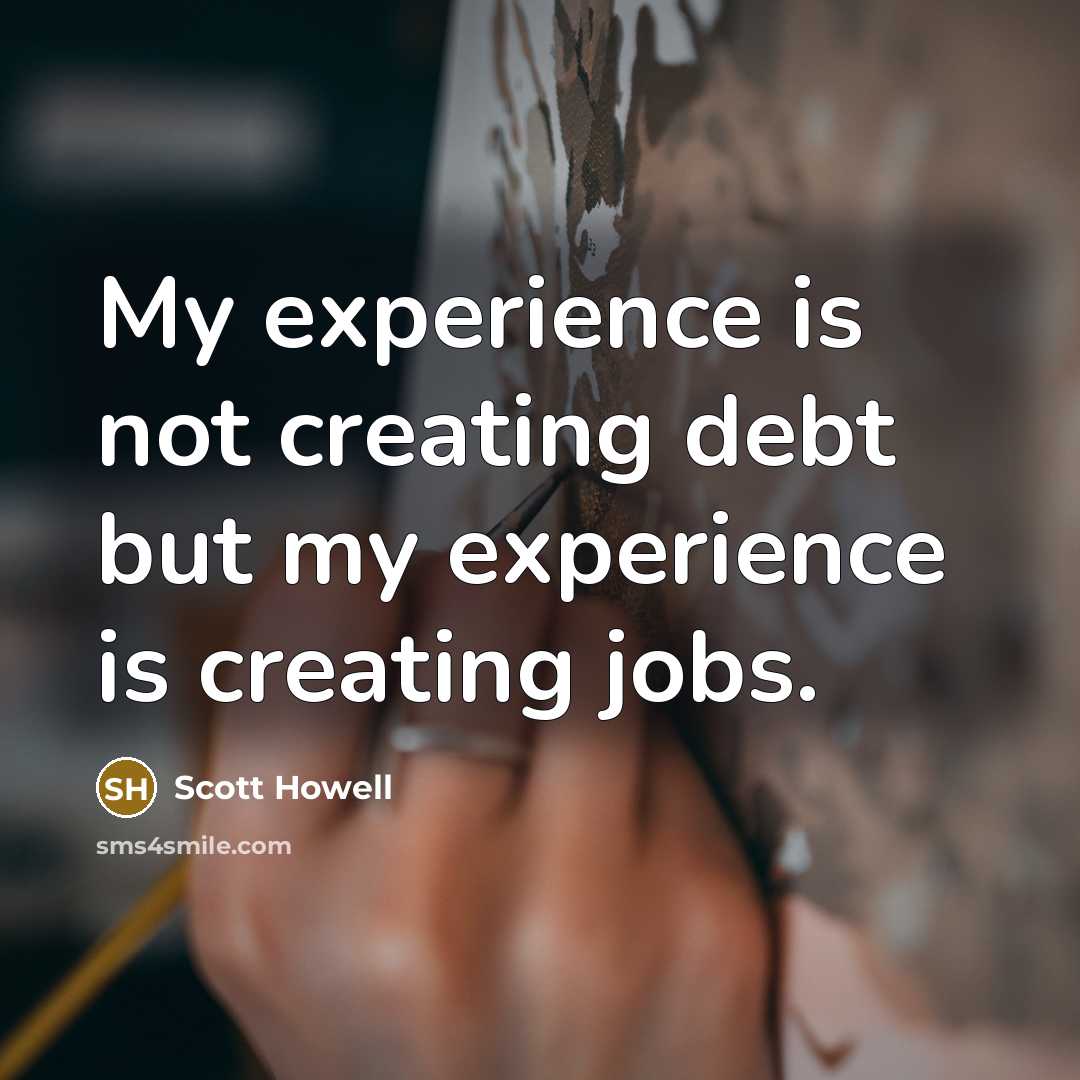 “My experience is not creating debt but my experience is creating jobs.” quote by Scott Howell